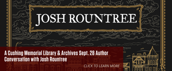 Josh Rountree. A Cushing Memorial Library & Archives Sept. 28 Author Conversation with Josh Rountree. Click to learn more.